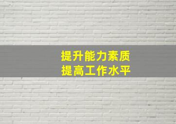 提升能力素质 提高工作水平